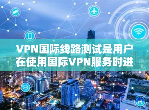 VPN国际线路测试是用户在使用国际VPN服务时进行的测试,以确保该服务确实支持他们所需的国际网络连接。以下是逐步指南 VPN国际线路测试是用户在使用国际VPN服务时进行的测试,以确保该服务确实支持他们所需的国际网络连接。以下是逐步指南