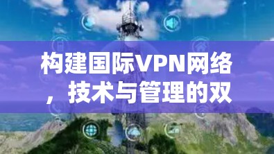 构建国际VPN网络，技术与管理的双轮驱动