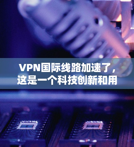 VPN国际线路加速了，这是一个科技创新和用户需求的结合现象。以下是详细的解释和建议