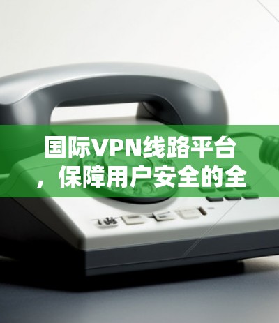国际VPN线路平台,保障用户安全的全球解决方案 国际VPN线路平台,保障用户安全的全球解决方案