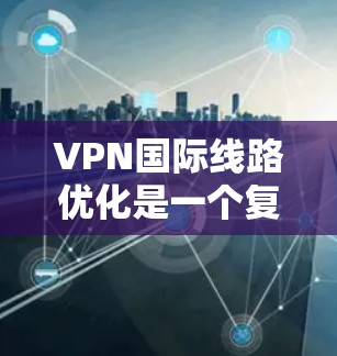 VPN国际线路优化是一个复杂且重要的领域，涵盖了多个关键方面。以下是对该领域的一些总结和建议