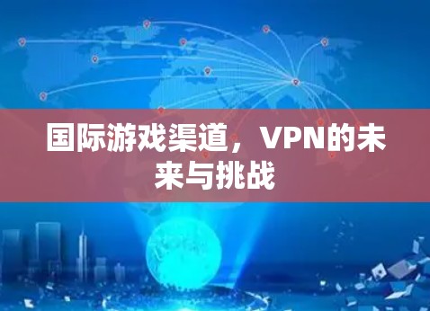国际游戏渠道,VPN的未来与挑战 国际游戏渠道,VPN的未来与挑战
