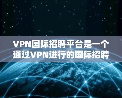 VPN国际招聘平台是一个通过VPN进行的国际招聘渠道，这些平台通常提供了一系列的VPN服务，如VPN服务、虚拟现实设备、虚拟现实培训等。这些平台主要用于求职者和专业人士进行国际工作环境的探索和学习
