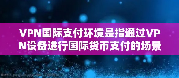 VPN国际支付环境是指通过VPN设备进行国际货币支付的场景。这种方式通常用于在没有实时国际货币交易的环境下,通过VPN账户进行国际支付。以下是关于VPN国际支付环境的一些关键点 VPN国际支付环境是指通过VPN设备进行国际货币支付的场景。这种方式通常用于在没有实时国际货币交易的环境下,通过VPN账户进行国际支付。以下是关于VPN国际支付环境的一些关键点
