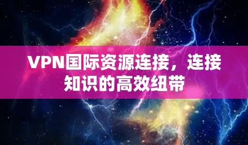 VPN国际资源连接，连接知识的高效纽带