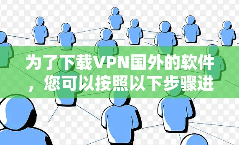 为了下载VPN国外的软件，您可以按照以下步骤进行