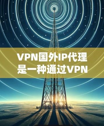 VPN国外IP代理是一种通过VPN技术访问国际IP地址的工具，广泛应用于网络隔离和网络攻击防御。以下是详细的步骤指南