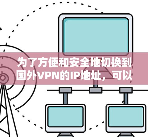 为了方便和安全地切换到国外VPN的IP地址，可以采用以下步骤和工具