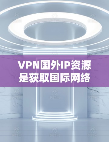 VPN国外IP资源是获取国际网络环境的重要工具，但也需要根据你的需求和安全意识选择合适的资源。以下是一些常见的国外VPNIP资源推荐