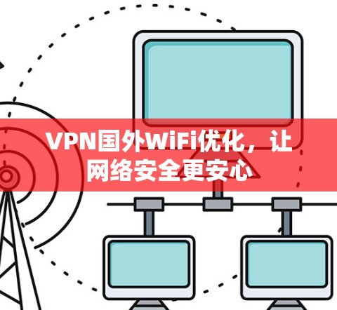 VPN国外WiFi优化，让网络安全更安心
