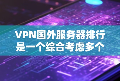 VPN国外服务器排行是一个综合考虑多个因素的决策过程,以下是逐步的整理和总结 VPN国外服务器排行是一个综合考虑多个因素的决策过程,以下是逐步的整理和总结