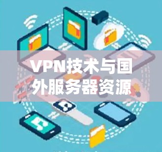 VPN技术与国外服务器资源的高效获取,一个全面的解决方案 VPN技术与国外服务器资源的高效获取,一个全面的解决方案