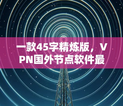 一款45字精炼版，VPN国外节点软件最新版—安全、便捷、高效