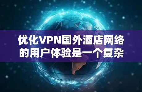 优化VPN国外酒店网络的用户体验是一个复杂而重要的任务，需要从多个方面进行全面考虑和优化。以下是一个结构清晰、分步说明的优化方案