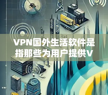 VPN国外生活软件是指那些为用户提供VPN服务的软件,通常用于在线娱乐、视频通话和虚拟现实等用途。以下是几种常见的国外生活软件 VPN国外生活软件是指那些为用户提供VPN服务的软件,通常用于在线娱乐、视频通话和虚拟现实等用途。以下是几种常见的国外生活软件