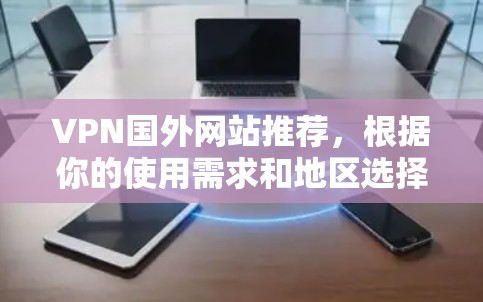 VPN国外网站推荐，根据你的使用需求和地区选择，以下是几个推荐的网站