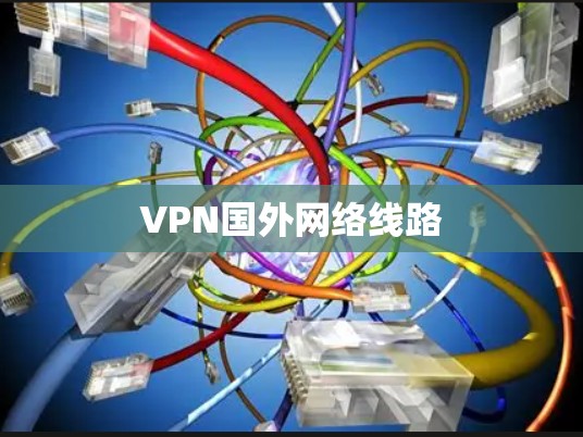 VPN国外网络线路 VPN国外网络线路