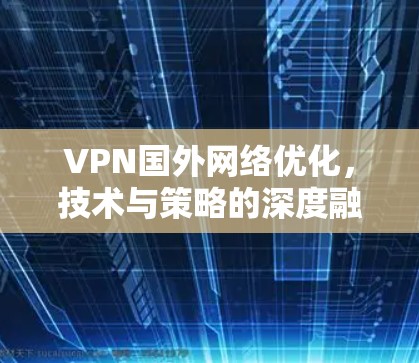 VPN国外网络优化,技术与策略的深度融合 VPN国外网络优化,技术与策略的深度融合