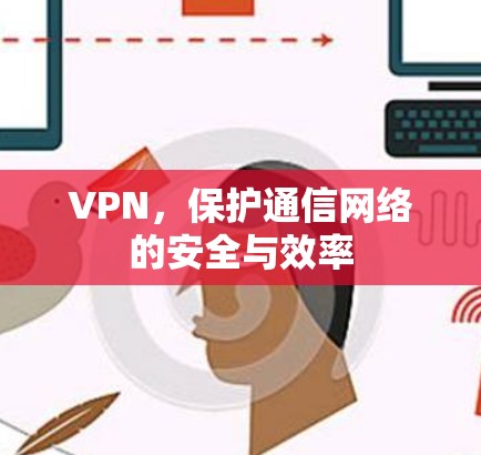 VPN,保护通信网络的安全与效率 VPN,保护通信网络的安全与效率