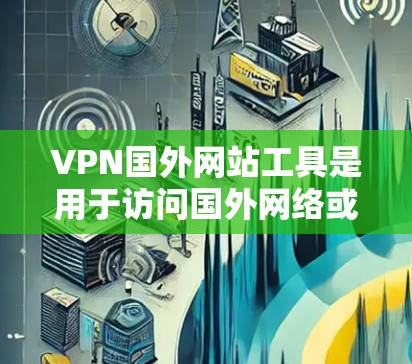 VPN国外网站工具是用于访问国外网络或下载文件的网络加密服务。以下是一些常用的VPN工具及其特点和适用场景