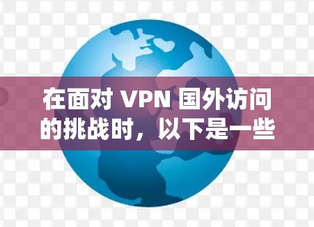 在面对 VPN 国外访问的挑战时,以下是一些综合性的解决方案,旨在帮助您绕过攻击性强的VPN,并确保网络的安全 在面对 VPN 国外访问的挑战时,以下是一些综合性的解决方案,旨在帮助您绕过攻击性强的VPN,并确保网络的安全