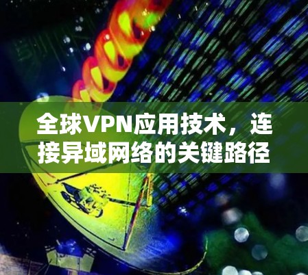 全球VPN应用技术，连接异域网络的关键路径