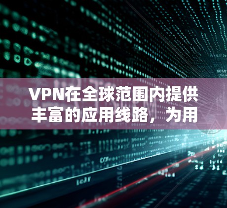 VPN在全球范围内提供丰富的应用线路，为用户提供安全的网络接入。以下是几个主要的 VPN 线路及其特点
