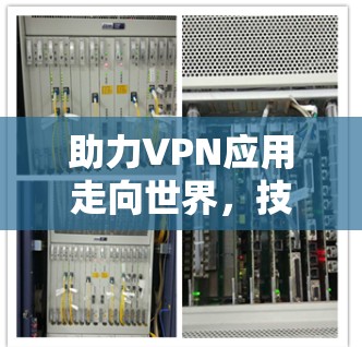 助力VPN应用走向世界，技术与优化的深度融合