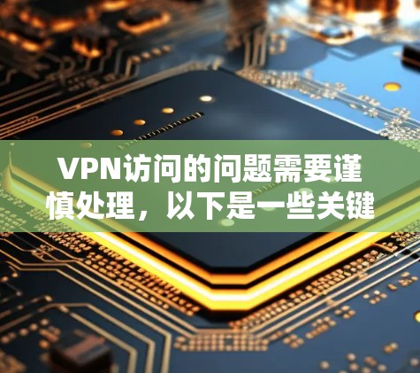 VPN访问的问题需要谨慎处理，以下是一些关键步骤和建议