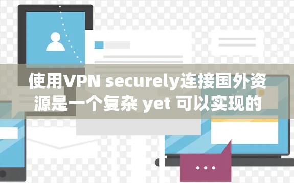 使用VPN securely连接国外资源是一个复杂 yet 可以实现的过程。以下是一个有序的步骤指南，帮助您有效地使用VPN