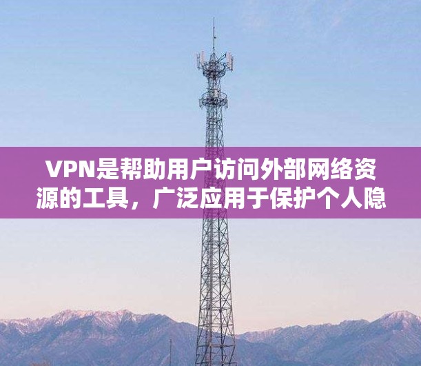 VPN是帮助用户访问外部网络资源的工具，广泛应用于保护个人隐私、访问敏感资料或防止被国外网站监测。以下是使用VPN访问国外资源的步骤和注意事项