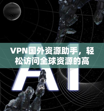 VPN国外资源助手，轻松访问全球资源的高效选择