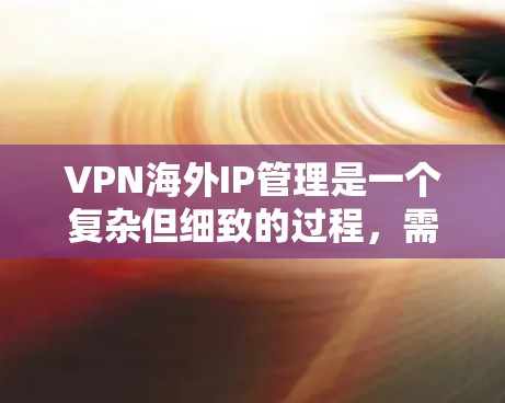 VPN海外IP管理是一个复杂但细致的过程，需要综合考虑多个因素以确保安全和高效。以下是一个清晰的指南，帮助您理解和管理VPN的国际IP设置