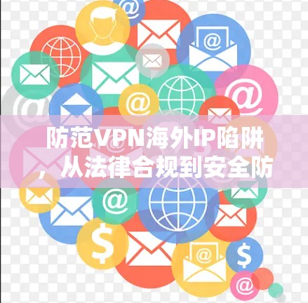 防范VPN海外IP陷阱，从法律合规到安全防护
