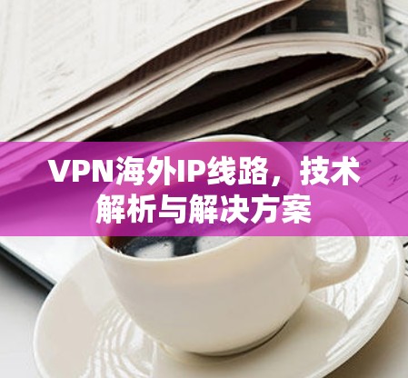 VPN海外IP线路,技术解析与解决方案 VPN海外IP线路,技术解析与解决方案