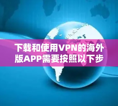 下载和使用VPN的海外版APP需要按照以下步骤进行 下载和使用VPN的海外版APP需要按照以下步骤进行