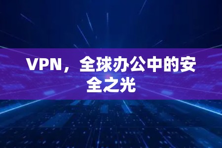 VPN，全球办公中的安全之光