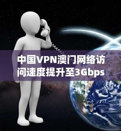 中国VPN澳门网络访问速度提升至3Gbps