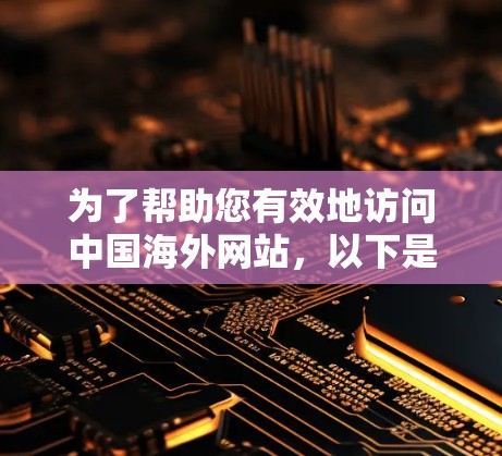 为了帮助您有效地访问中国海外网站,以下是一些分步骤的建议 为了帮助您有效地访问中国海外网站,以下是一些分步骤的建议