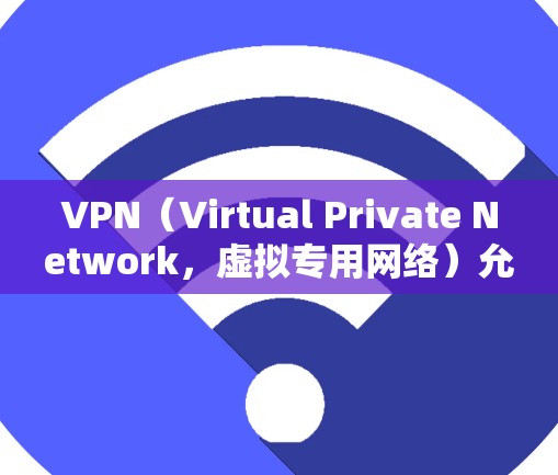 VPN（Virtual Private Network，虚拟专用网络）允许用户在外部访问网络服务，包括网站、下载文件等。虽然VPN本身是加密的，但可以通过设置密码和使用安全软件来增强访问的安全性