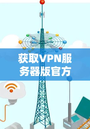 获取VPN服务器版官方网站的方法如下 获取VPN服务器版官方网站的方法如下