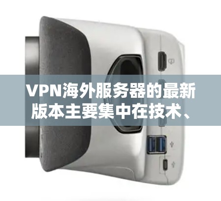 VPN海外服务器的最新版本主要集中在技术、安全性、配置选项和用户反馈等方面。以下是对这些版本的详细分析 VPN海外服务器的最新版本主要集中在技术、安全性、配置选项和用户反馈等方面。以下是对这些版本的详细分析