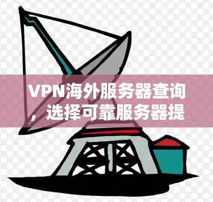 VPN海外服务器查询,选择可靠服务器提升网络安全 VPN海外服务器查询,选择可靠服务器提升网络安全