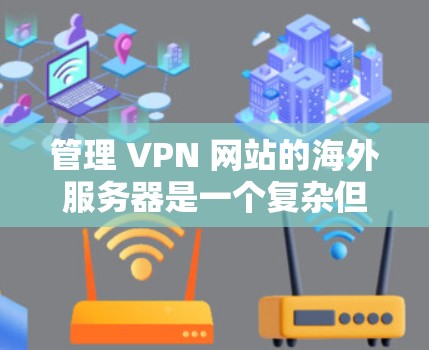 管理 VPN 网站的海外服务器是一个复杂但重要而可行的技术问题，涉及多个方面。以下是一个结构化的解决方案