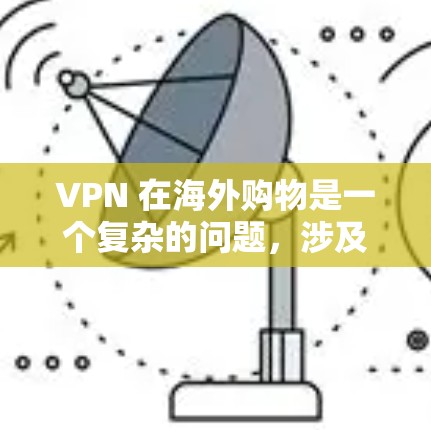 VPN 在海外购物是一个复杂的问题,涉及技术、安全、隐私等多个方面。以下是对 VPN 在海外购物的综合分析和建议 VPN 在海外购物是一个复杂的问题,涉及技术、安全、隐私等多个方面。以下是对 VPN 在海外购物的综合分析和建议