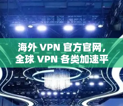 海外 VPN 官方官网,全球 VPN 各类加速平台推荐 海外 VPN 官方官网,全球 VPN 各类加速平台推荐