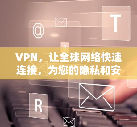 VPN，让全球网络快速连接，为您的隐私和安全保驾护航