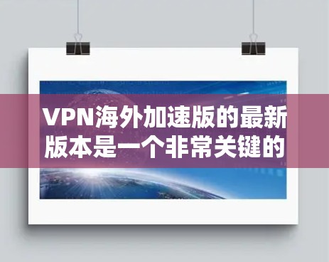 VPN海外加速版的最新版本是一个非常关键的网络安全工具，尤其是在需要在海外进行视频通话或在线游戏时。以下是一些用户可能关心的问题及其相关的解决方案