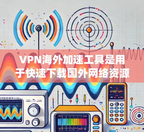 VPN海外加速工具是用于快速下载国外网络资源的软件。这些工具可以帮助用户轻松地访问全球的互联网,同时减少延迟和网络延迟。以下是几个 commonly used VPN 加速工具的介绍 VPN海外加速工具是用于快速下载国外网络资源的软件。这些工具可以帮助用户轻松地访问全球的互联网,同时减少延迟和网络延迟。以下是几个 commonly used VPN 加速工具的介绍