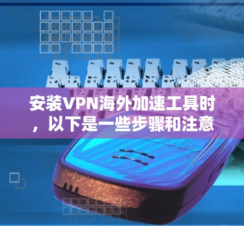 安装VPN海外加速工具时，以下是一些步骤和注意事项